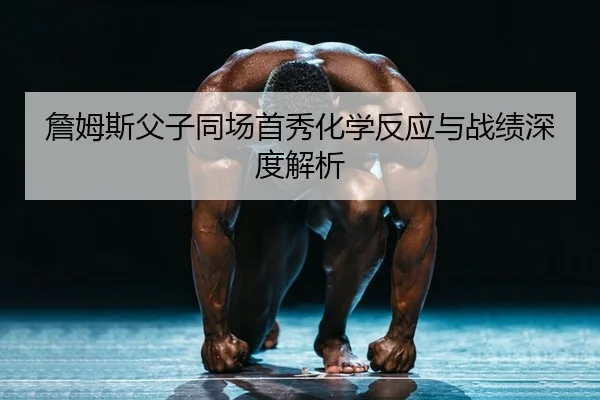 詹姆斯父子同场首秀化学反应与战绩深度解析